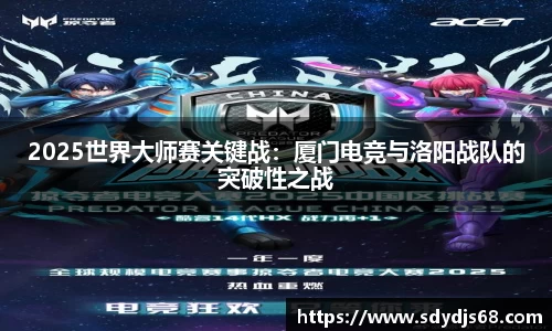 2025世界大师赛关键战：厦门电竞与洛阳战队的突破性之战