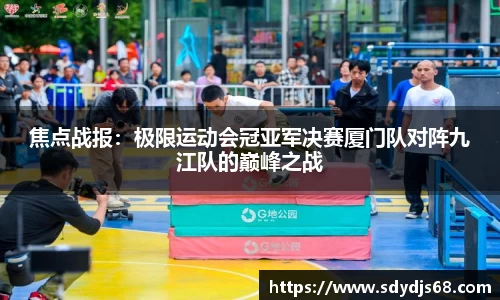 焦点战报:极限运动会冠亚军决赛厦门队对阵九江队的巅峰之战